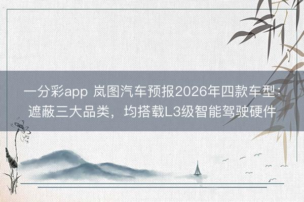 一分彩app 岚图汽车预报2026年四款车型：遮蔽三大品类，均搭载L3级智能驾驶硬件