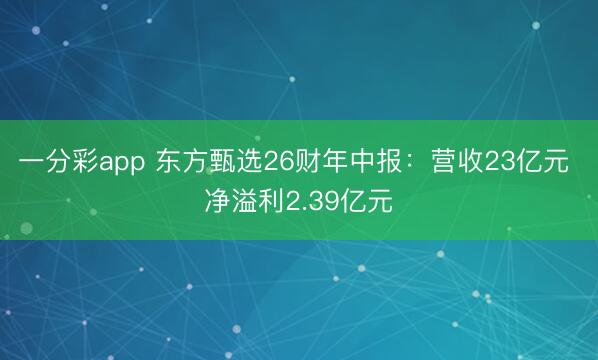一分彩app 东方甄选26财年中报:营收23亿元 净溢利2.39亿元
