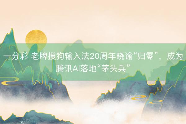 一分彩 老牌搜狗输入法20周年晓谕“归零”,成为腾讯AI落地“茅头兵”