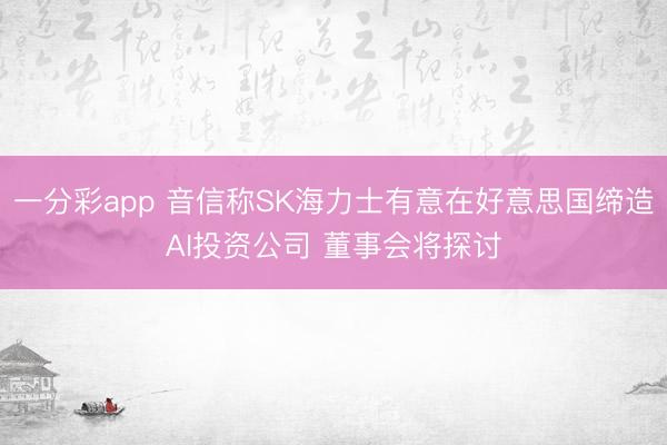 一分彩app 音信称SK海力士有意在好意思国缔造AI投资公司 董事会将探讨