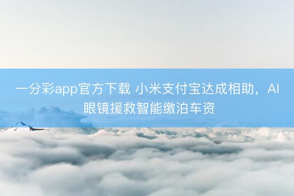 一分彩app官方下载 小米支付宝达成相助，AI 眼镜援救智能缴泊车资