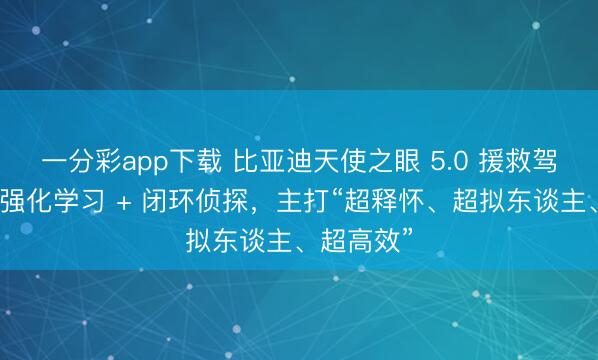 一分彩app下载 比亚迪天使之眼 5.0 援救驾驶发布:强化学习 + 闭环侦探,主打“超释怀、超拟东谈主、超高效”