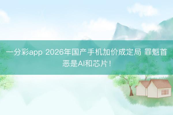 一分彩app 2026年国产手机加价成定局 罪魁首恶是AI和芯片！