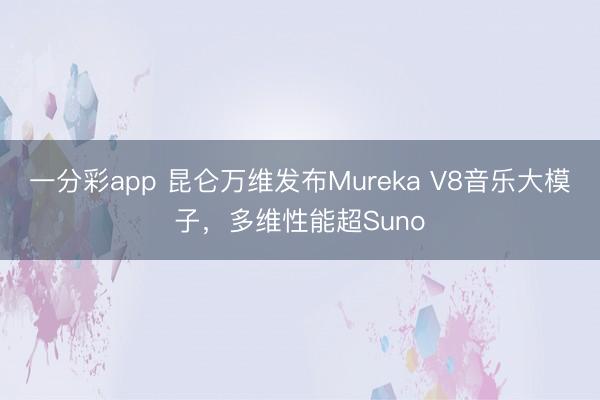 一分彩app 昆仑万维发布Mureka V8音乐大模子，多维性能超Suno