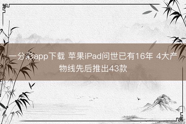 一分彩app下载 苹果iPad问世已有16年 4大产物线先后推出43款