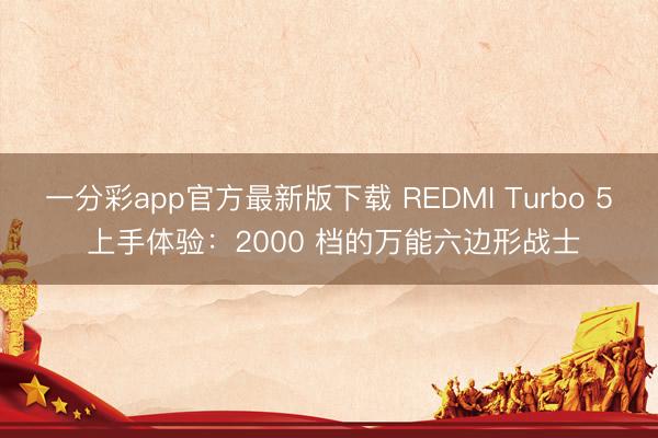 一分彩app官方最新版下载 REDMI Turbo 5 上手体验：2000 档的万能六边形战士