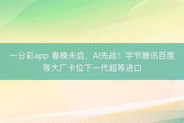 一分彩app 春晚未启，AI先战！字节腾讯百度等大厂卡位下一代超等进口