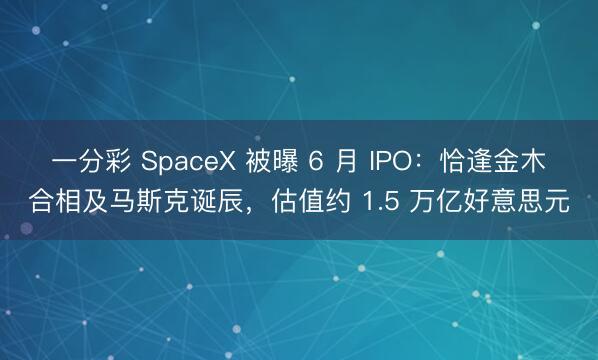 一分彩 SpaceX 被曝 6 月 IPO：恰逢金木合相及马斯克诞辰，估值约 1.5 万亿好意思元