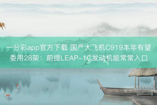 一分彩app官方下载 国产大飞机C919本年有望委用28架：前提LEAP-1C发动机能常常入口