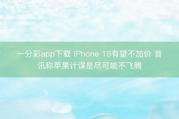 一分彩app下载 iPhone 18有望不加价 音讯称苹果计谋是尽可能不飞腾