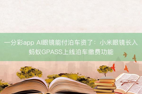 一分彩app AI眼镜能付泊车资了:小米眼镜长入蚂蚁GPASS上线泊车缴费功能