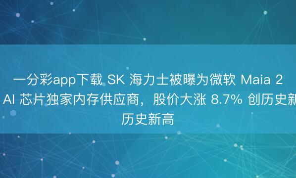 一分彩app下载 SK 海力士被曝为微软 Maia 200 AI 芯片独家内存供应商，股价大涨 8.7% 创历史新高