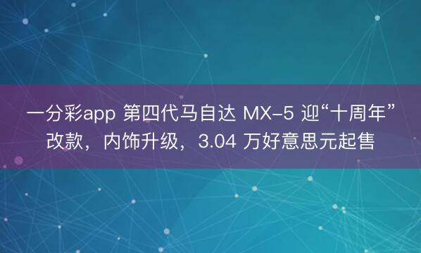 一分彩app 第四代马自达 MX-5 迎“十周年”改款，内饰升级，3.04 万好意思元起售