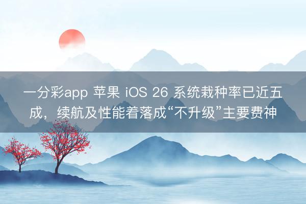 一分彩app 苹果 iOS 26 系统栽种率已近五成,续航及性能着落成“不升级”主要费神
