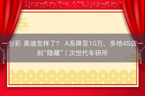 一分彩 奥迪怎样了？ A系降至10万，多地4S店一刹“隐藏” | 次世代车研所