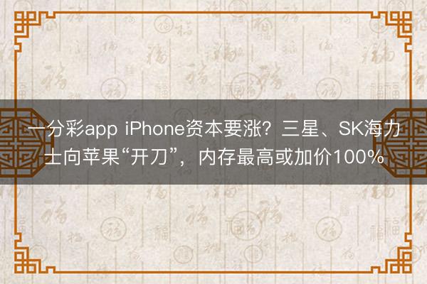 一分彩app iPhone资本要涨？三星、SK海力士向苹果“开刀”，内存最高或加价100%