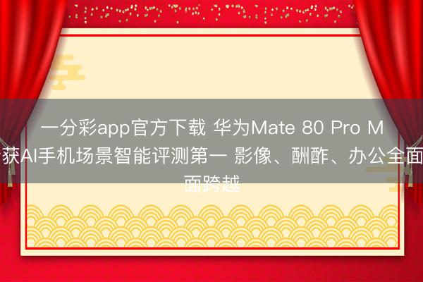 一分彩app官方下载 华为Mate 80 Pro Max斩获AI手机场景智能评测第一 影像、酬酢、办公全面跨越