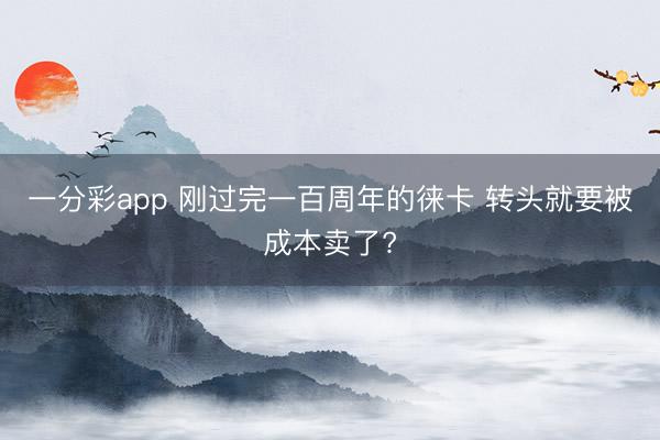 一分彩app 刚过完一百周年的徕卡 转头就要被成本卖了?