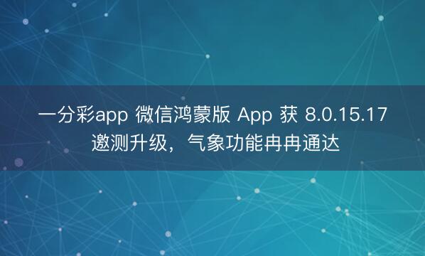 一分彩app 微信鸿蒙版 App 获 8.0.15.17 邀测升级，气象功能冉冉通达
