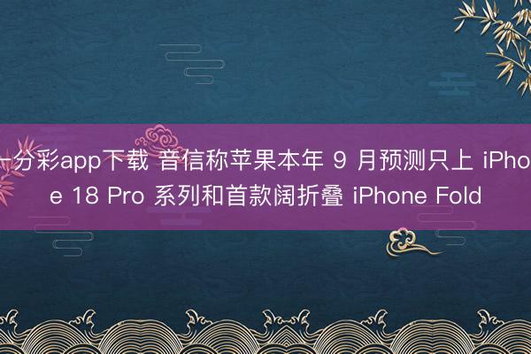一分彩app下载 音信称苹果本年 9 月预测只上 iPhone 18 Pro 系列和首款阔折叠 iPhone Fold