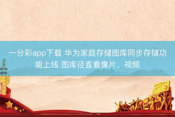 一分彩app下载 华为家庭存储图库同步存储功能上线 图库径直看像片、视频