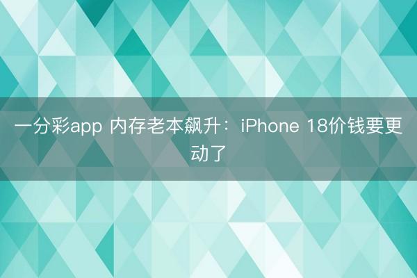 一分彩app 内存老本飙升：iPhone 18价钱要更动了