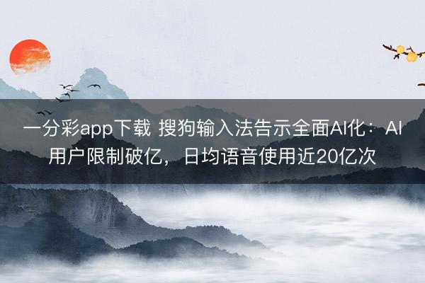 一分彩app下载 搜狗输入法告示全面AI化：AI用户限制破亿，日均语音使用近20亿次