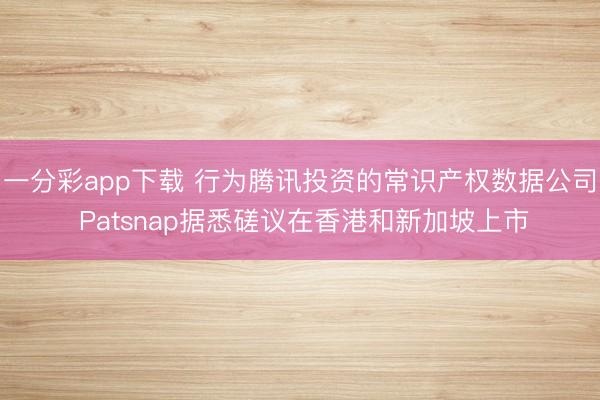一分彩app下载 行为腾讯投资的常识产权数据公司 Patsnap据悉磋议在香港和新加坡上市
