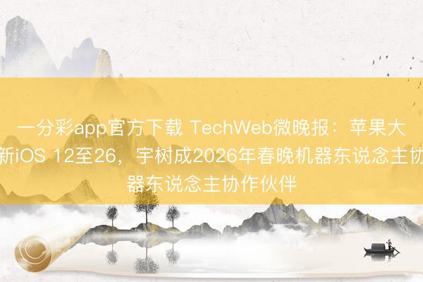 一分彩app官方下载 TechWeb微晚报：苹果大畛域更新iOS 12至26，宇树成2026年春晚机器东说念主协作伙伴