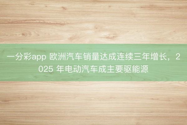 一分彩app 欧洲汽车销量达成连续三年增长，2025 年电动汽车成主要驱能源