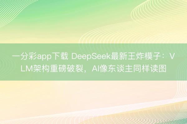 一分彩app下载 DeepSeek最新王炸模子：VLM架构重磅破裂，AI像东谈主同样读图