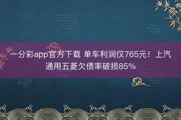一分彩app官方下载 单车利润仅765元！上汽通用五菱欠债率破损85%