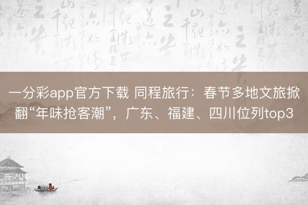 一分彩app官方下载 同程旅行:春节多地文旅掀翻“年味抢客潮”,广东、福建、四川位列top3