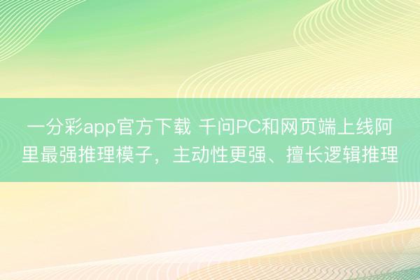 一分彩app官方下载 千问PC和网页端上线阿里最强推理模子，主动性更强、擅长逻辑推理