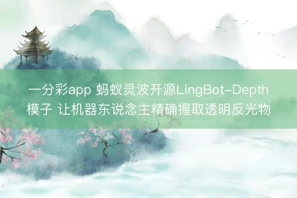 一分彩app 蚂蚁灵波开源LingBot-Depth模子 让机器东说念主精确握取透明反光物