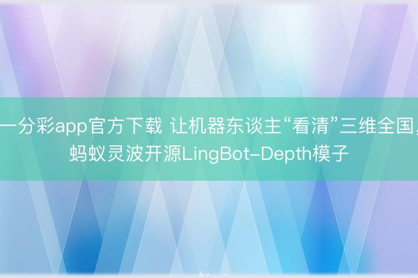 一分彩app官方下载 让机器东谈主“看清”三维全国，蚂蚁灵波开源LingBot-Depth模子