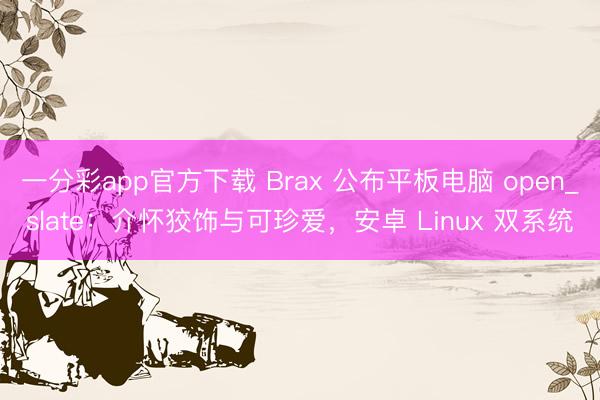 一分彩app官方下载 Brax 公布平板电脑 open_slate：介怀狡饰与可珍爱，安卓 Linux 双系统