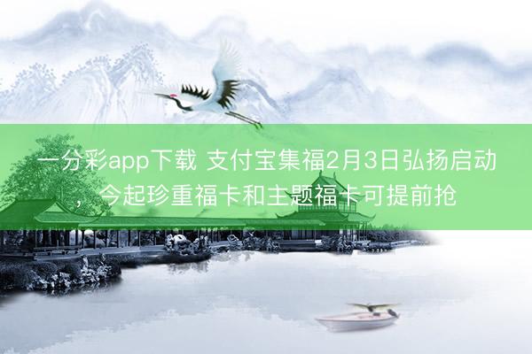 一分彩app下载 支付宝集福2月3日弘扬启动,今起珍重福卡和主题福卡可提前抢