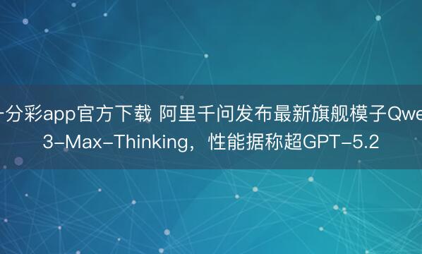 一分彩app官方下载 阿里千问发布最新旗舰模子Qwen3-Max-Thinking，性能据称超GPT-5.2