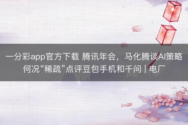一分彩app官方下载 腾讯年会,马化腾谈AI策略何况“稀疏”点评豆包手机和千问 | 电厂