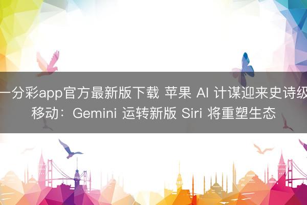 一分彩app官方最新版下载 苹果 AI 计谋迎来史诗级移动:Gemini 运转新版 Siri 将重塑生态