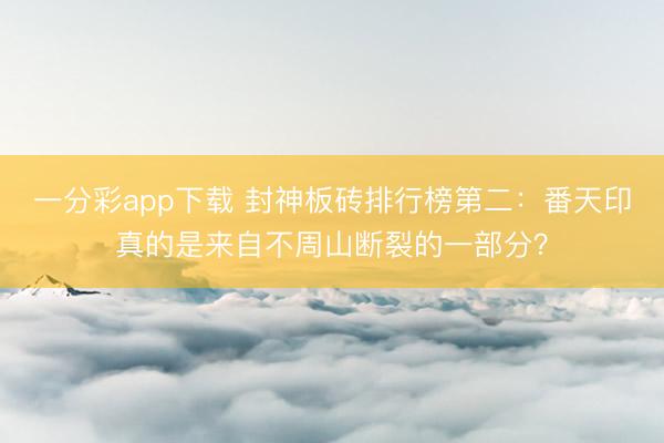 一分彩app下载 封神板砖排行榜第二:番天印真的是来自不周山断裂的一部分?