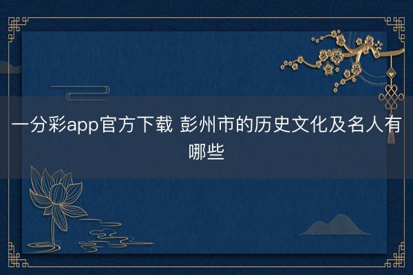 一分彩app官方下载 彭州市的历史文化及名人有哪些