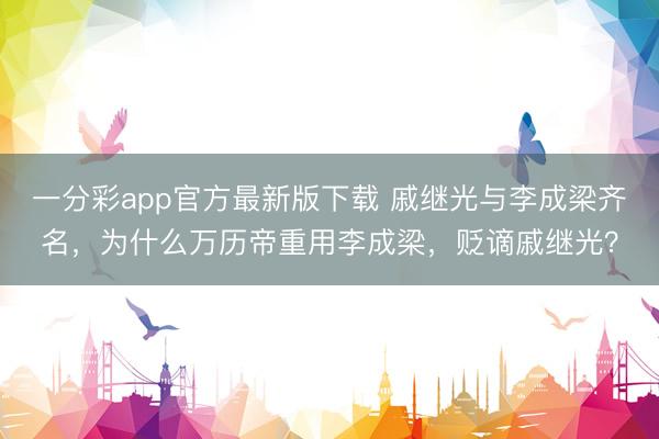 一分彩app官方最新版下载 戚继光与李成梁齐名，为什么万历帝重用李成梁，贬谪戚继光？