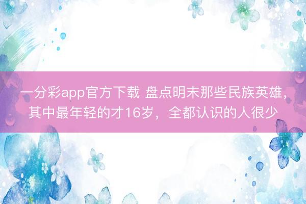 一分彩app官方下载 盘点明末那些民族英雄，其中最年轻的才16岁，全都认识的人很少