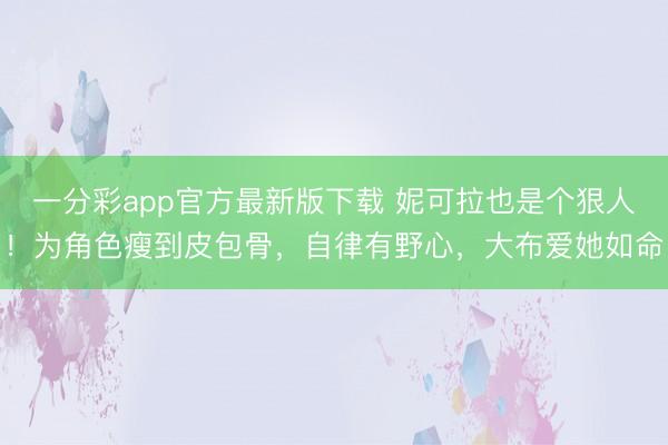 一分彩app官方最新版下载 妮可拉也是个狠人！为角色瘦到皮包骨，自律有野心，大布爱她如命