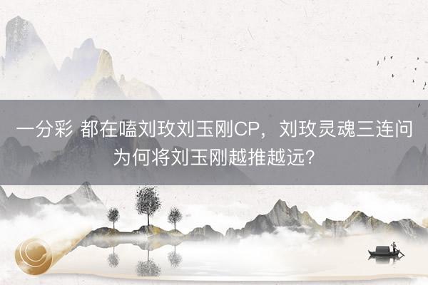 一分彩 都在嗑刘玫刘玉刚CP，刘玫灵魂三连问为何将刘玉刚越推越远？