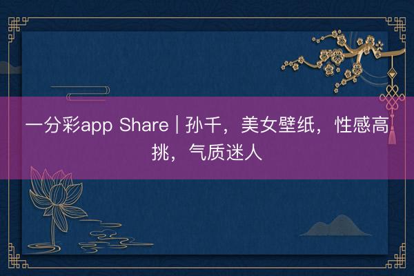 一分彩app Share | 孙千，美女壁纸，性感高挑，气质迷人