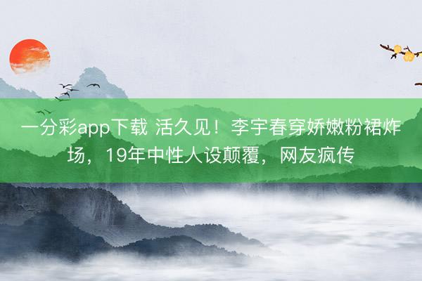 一分彩app下载 活久见！李宇春穿娇嫩粉裙炸场，19年中性人设颠覆，网友疯传