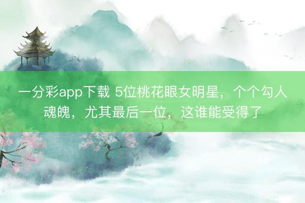 一分彩app下载 5位桃花眼女明星，个个勾人魂魄，尤其最后一位，这谁能受得了
